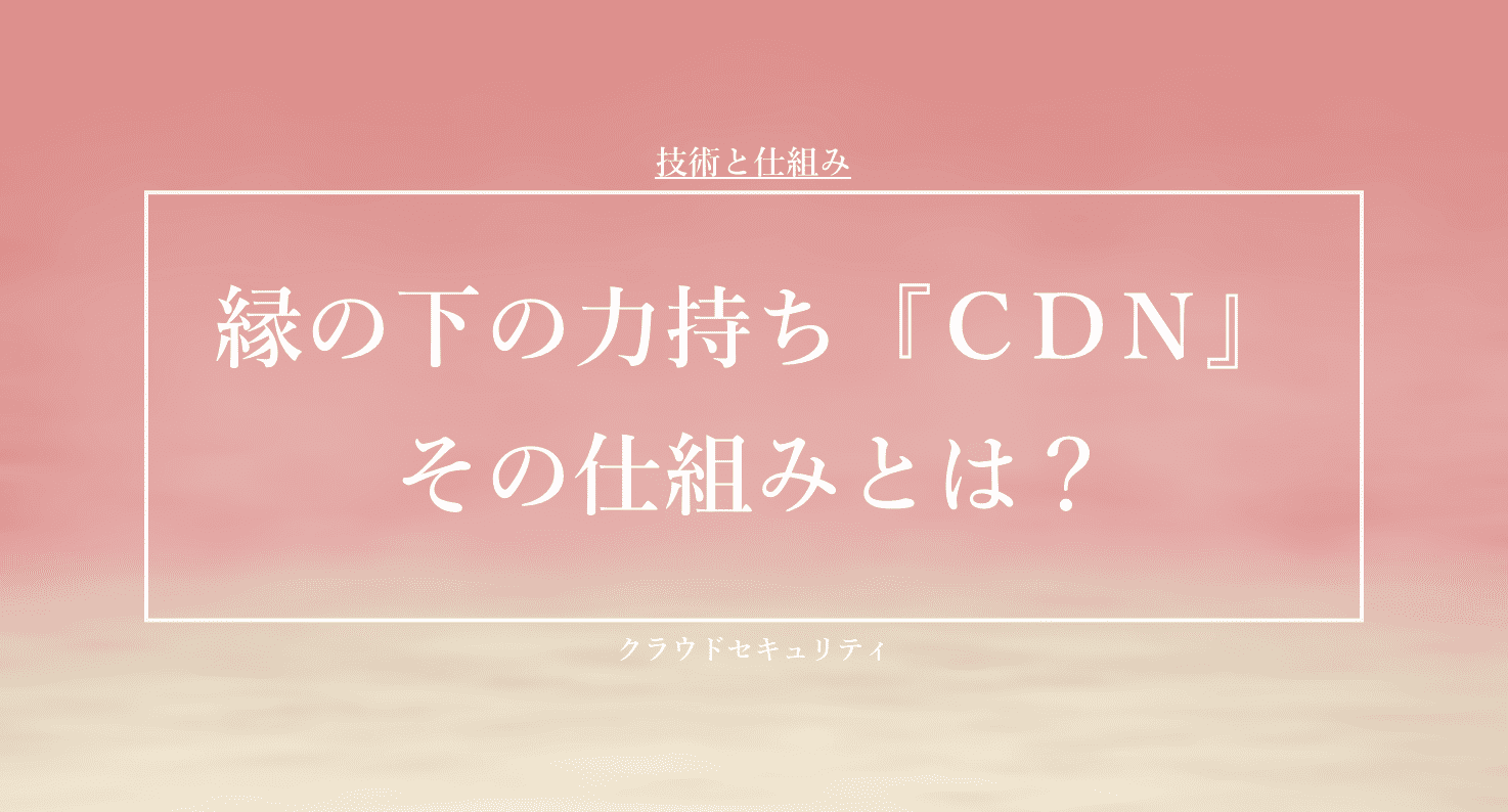 縁の下の力持ち『CDN』その仕組みとは？