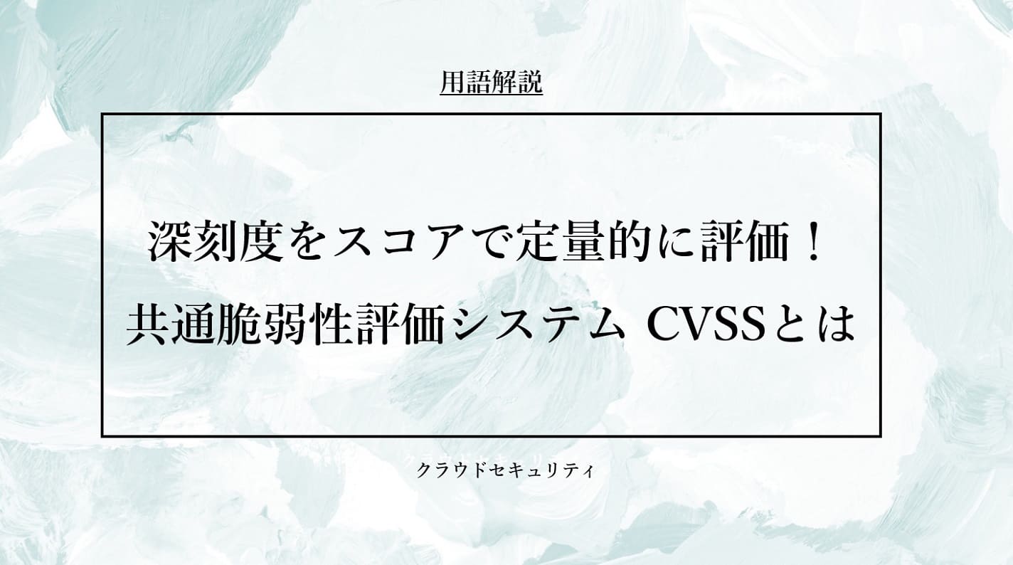 深刻度をスコアで定量的に評価！共通脆弱性評価システム CVSSとは